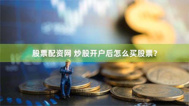 股票配资网 炒股开户后怎么买股票？