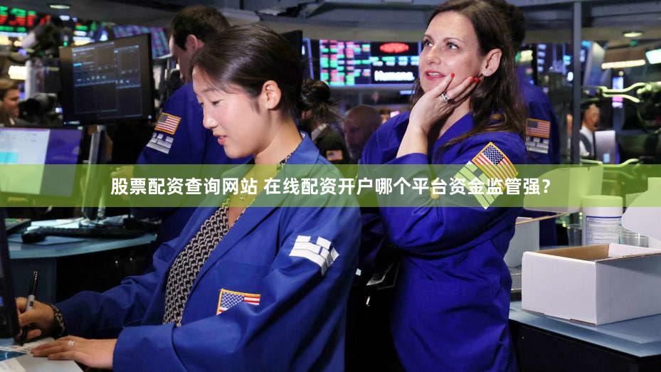 股票配资查询网站 在线配资开户哪个平台资金监管强？
