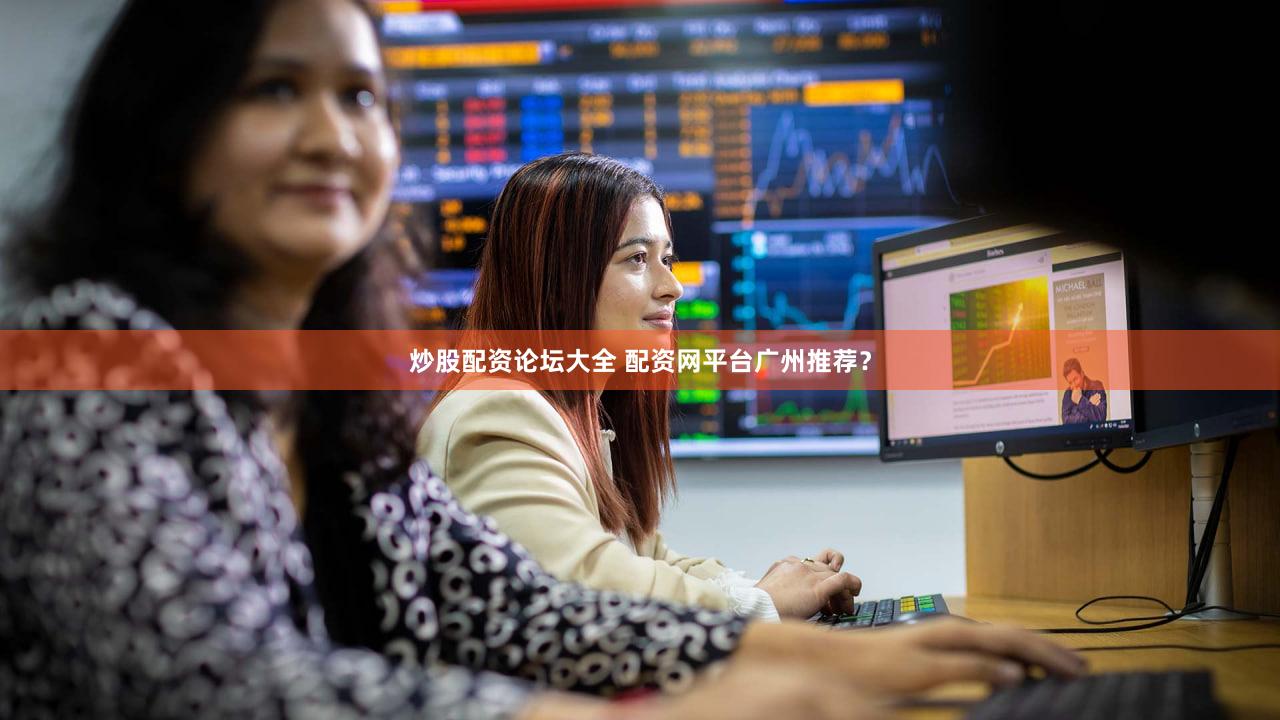 炒股配资论坛大全 配资网平台广州推荐？