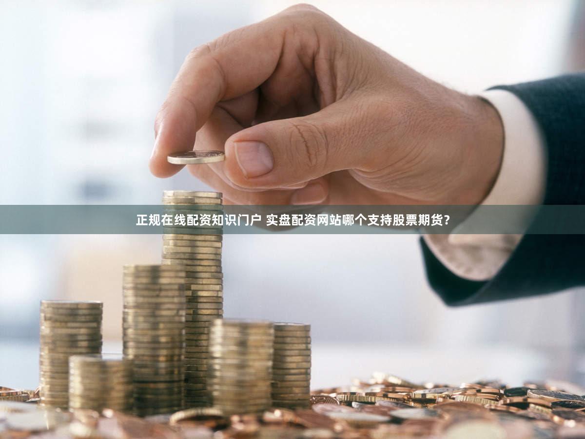 正规在线配资知识门户 实盘配资网站哪个支持股票期货？