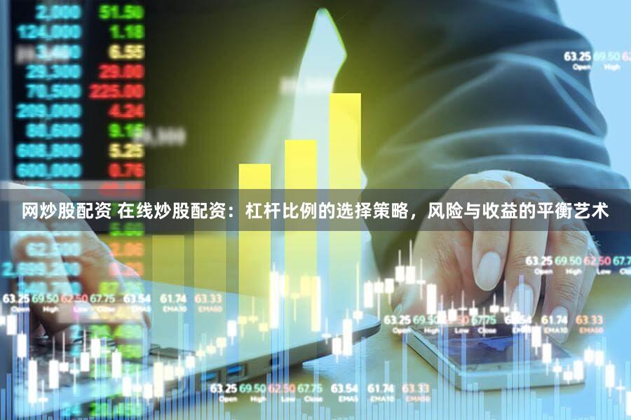 网炒股配资 在线炒股配资：杠杆比例的选择策略，风险与收益的平衡艺术