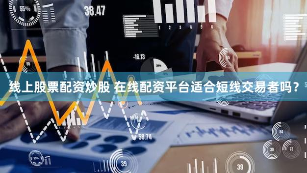线上股票配资炒股 在线配资平台适合短线交易者吗？