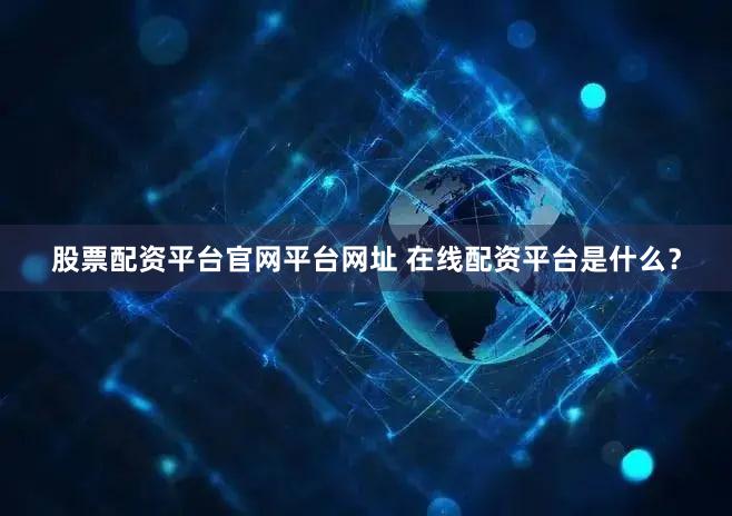 股票配资平台官网平台网址 在线配资平台是什么？