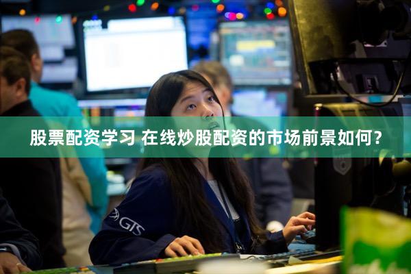 股票配资学习 在线炒股配资的市场前景如何？