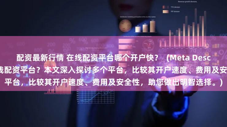 配资最新行情 在线配资平台哪个开户快？  (Meta Description  寻找快速开户的在线配资平台？本文深入探讨多个平台，比较其开户速度、费用及安全性，助您做出明智选择。)