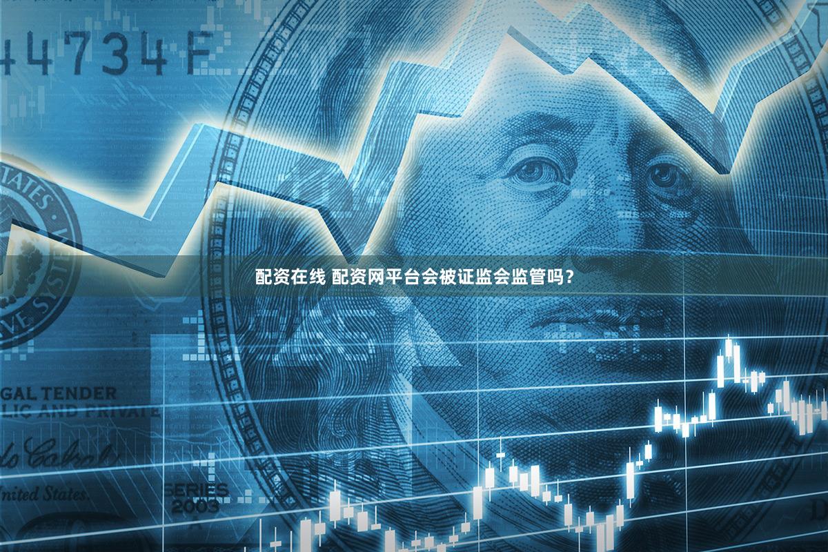 配资在线 配资网平台会被证监会监管吗？