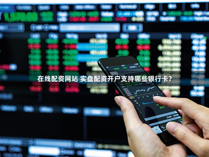 在线配资网站 实盘配资开户支持哪些银行卡？