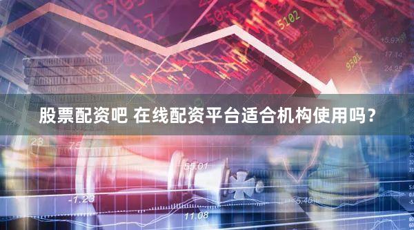 股票配资吧 在线配资平台适合机构使用吗？