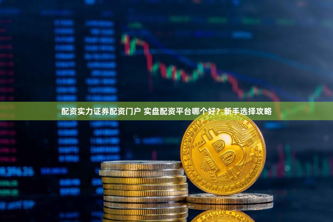 配资实力证券配资门户 实盘配资平台哪个好？新手选择攻略