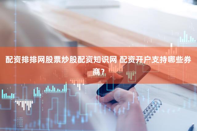 配资排排网股票炒股配资知识网 配资开户支持哪些券商？