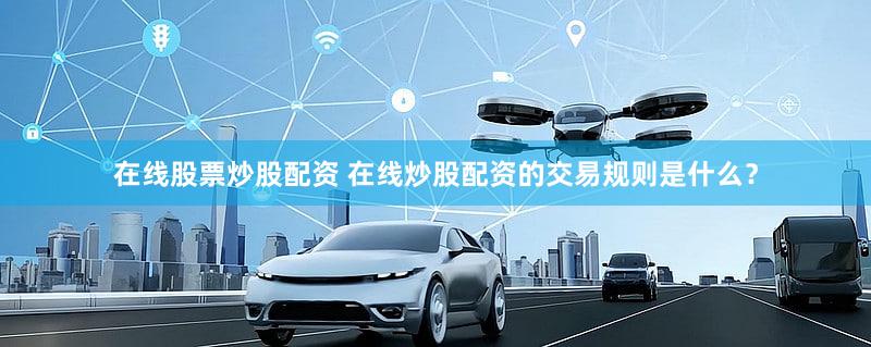 在线股票炒股配资 在线炒股配资的交易规则是什么？