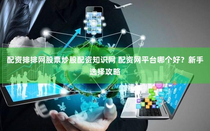 配资排排网股票炒股配资知识网 配资网平台哪个好？新手选择攻略