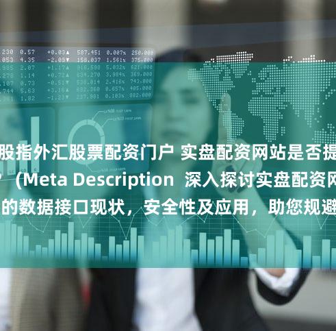 股指外汇股票配资门户 实盘配资网站是否提供数据接口？ (Meta Description  深入探讨实盘配资网站的数据接口现状，安全性及应用，助您规避风险，做出明智投资决策。)