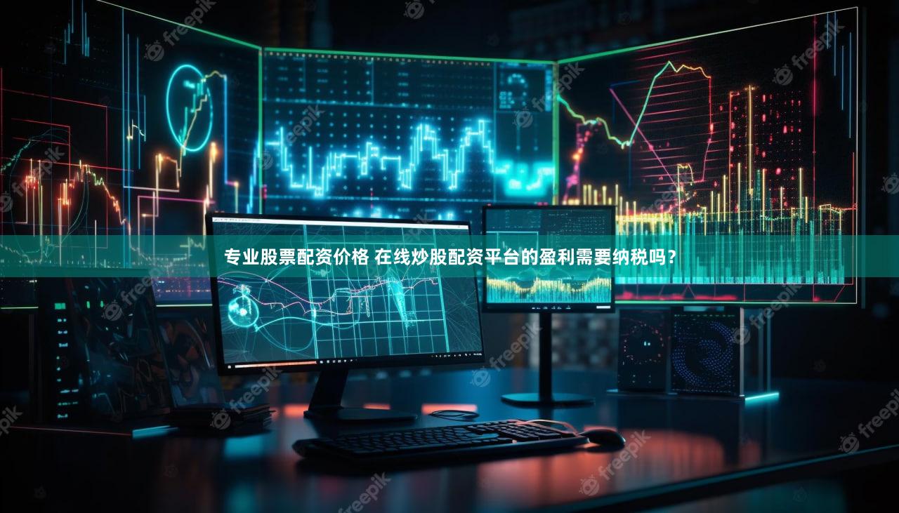 专业股票配资价格 在线炒股配资平台的盈利需要纳税吗？