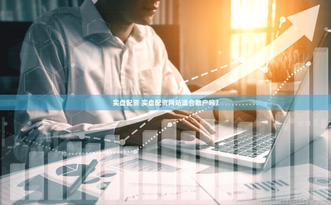 实盘配资 实盘配资网站适合散户吗？