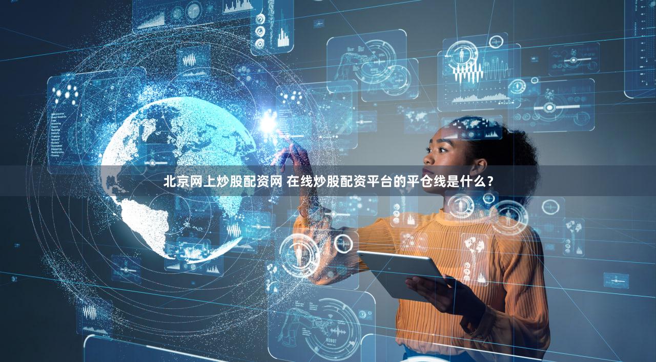 北京网上炒股配资网 在线炒股配资平台的平仓线是什么？