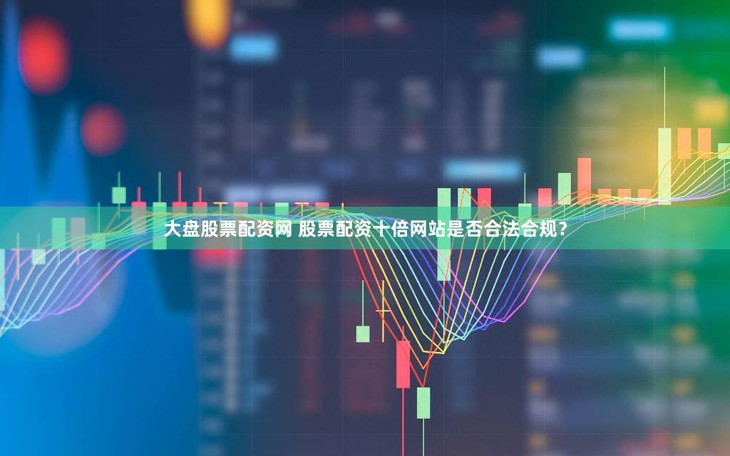大盘股票配资网 股票配资十倍网站是否合法合规？