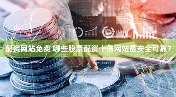 配资网站免费 哪些股票配资十倍网站最安全可靠？