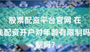 股票配资平台官网 在线配资开户对年龄有限制吗？