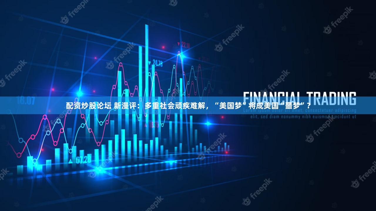 配资炒股论坛 新漫评：多重社会顽疾难解，“美国梦”将成美国“噩梦”？