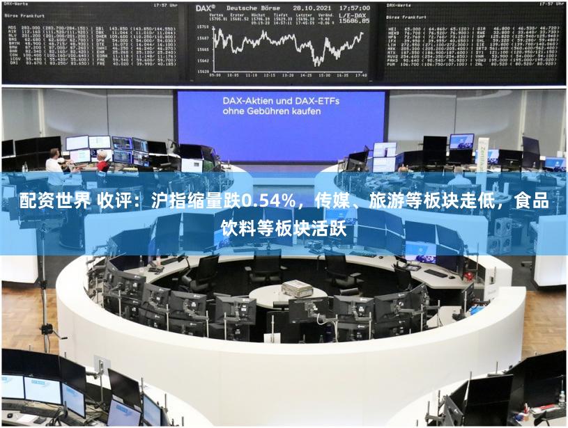 配资世界 收评：沪指缩量跌0.54%，传媒、旅游等板块走低，食品饮料等板块活跃