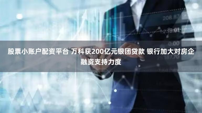 股票小账户配资平台 万科获200亿元银团贷款 银行加大对房企融资支持力度