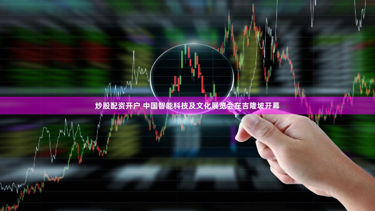 炒股配资开户 中国智能科技及文化展览会在吉隆坡开幕