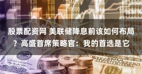 股票配资网 美联储降息前该如何布局？高盛首席策略官：我的首选是它