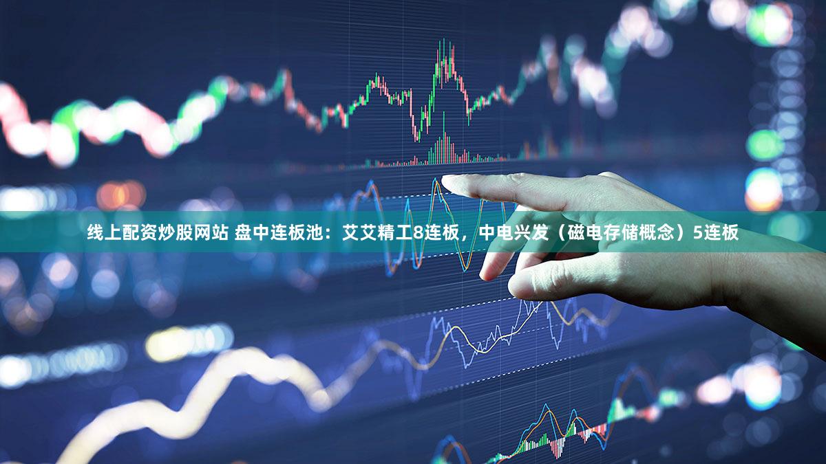 线上配资炒股网站 盘中连板池：艾艾精工8连板，中电兴发（磁电存储概念）5连板