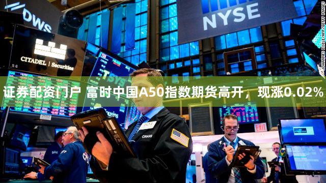 证券配资门户 富时中国A50指数期货高开，现涨0.02%