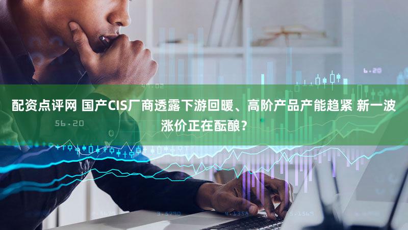 配资点评网 国产CIS厂商透露下游回暖、高阶产品产能趋紧 新一波涨价正在酝酿？