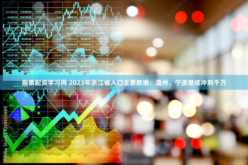 股票配资学习网 2023年浙江省人口主要数据：温州、宁波继续冲刺千万