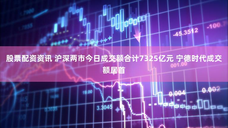 股票配资资讯 沪深两市今日成交额合计7325亿元 宁德时代成交额居首