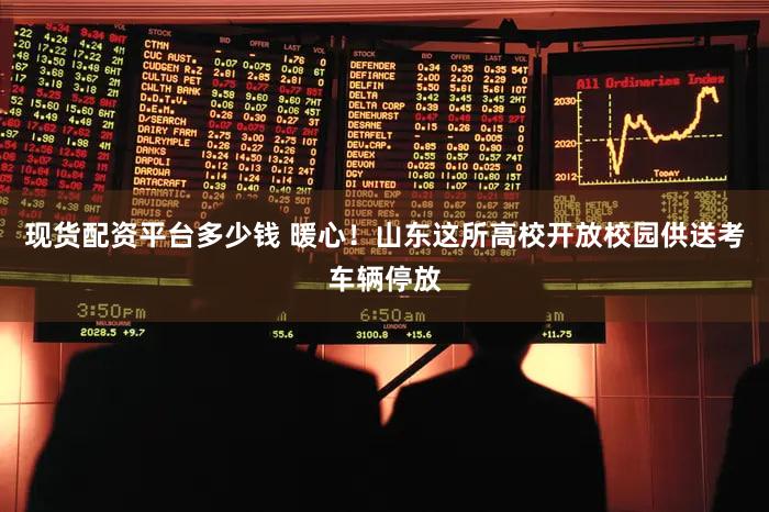 现货配资平台多少钱 暖心！山东这所高校开放校园供送考车辆停放