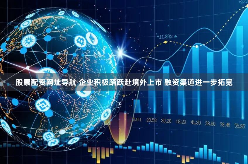 股票配资网址导航 企业积极踊跃赴境外上市 融资渠道进一步拓宽
