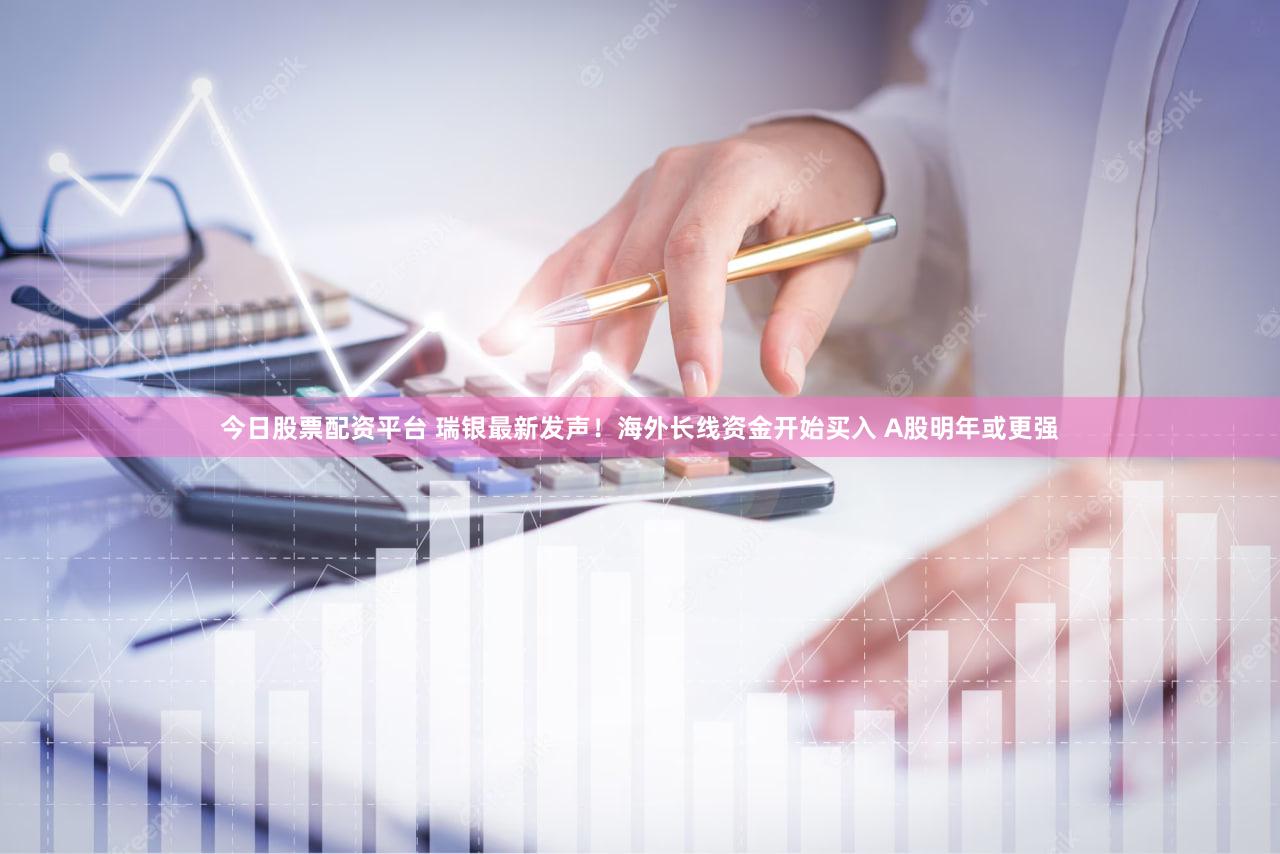 今日股票配资平台 瑞银最新发声！海外长线资金开始买入 A股明年或更强