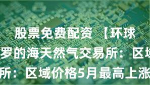 股票免费配资 【环球财经】波罗的海天然气交易所：区域价格5月最高上涨17%