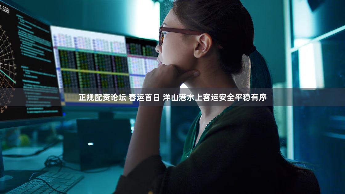 正规配资论坛 春运首日 洋山港水上客运安全平稳有序