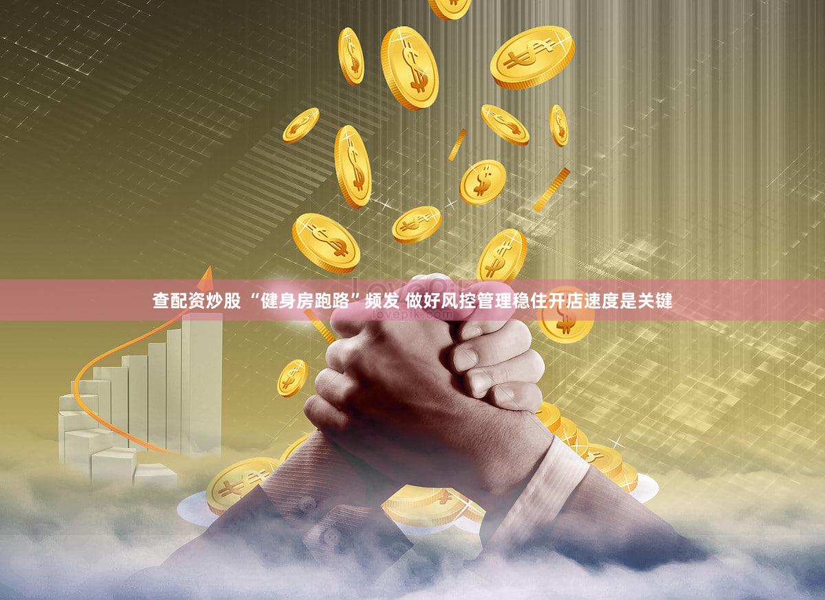 查配资炒股 “健身房跑路”频发 做好风控管理稳住开店速度是关键
