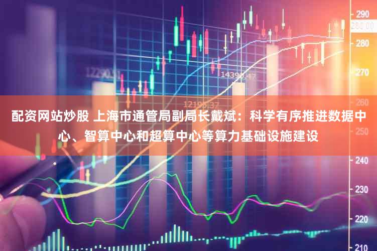 配资网站炒股 上海市通管局副局长戴斌：科学有序推进数据中心、智算中心和超算中心等算力基础设施建设