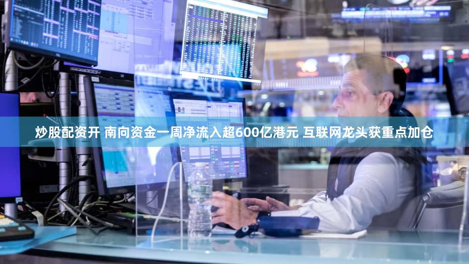 炒股配资开 南向资金一周净流入超600亿港元 互联网龙头获重点加仓
