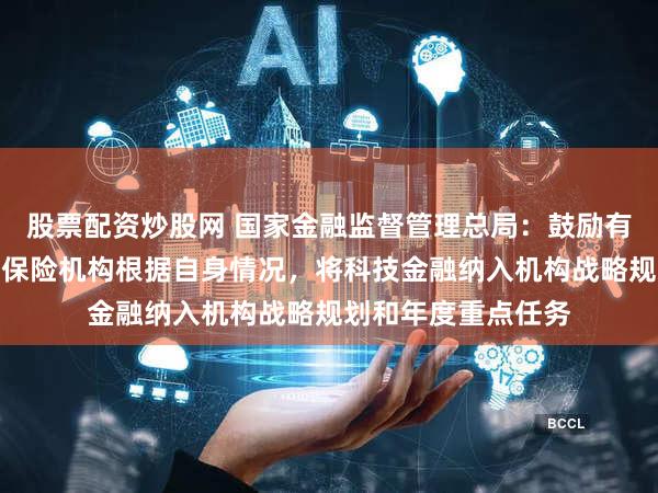 股票配资炒股网 国家金融监督管理总局：鼓励有条件有能力的银行保险机构根据自身情况，将科技金融纳入机构战略规划和年度重点任务