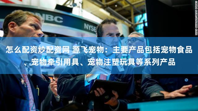 怎么配资炒配资网 源飞宠物：主要产品包括宠物食品、宠物牵引用具、宠物注塑玩具等系列产品