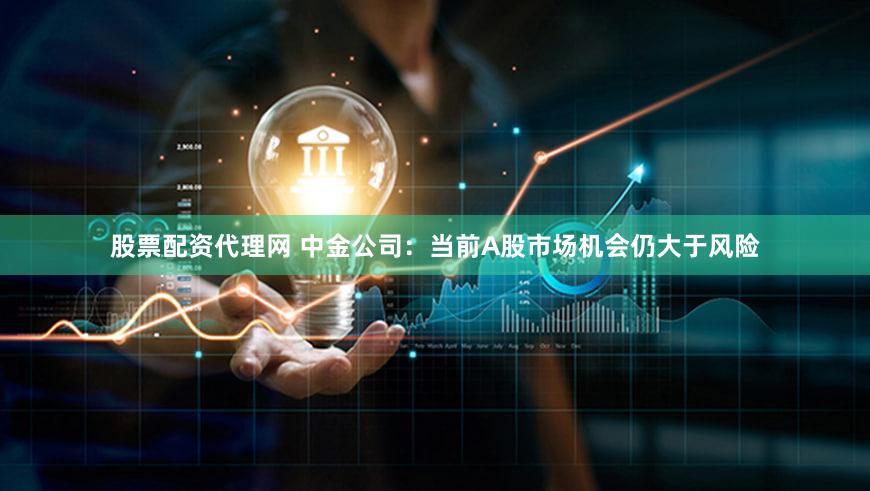 股票配资代理网 中金公司：当前A股市场机会仍大于风险