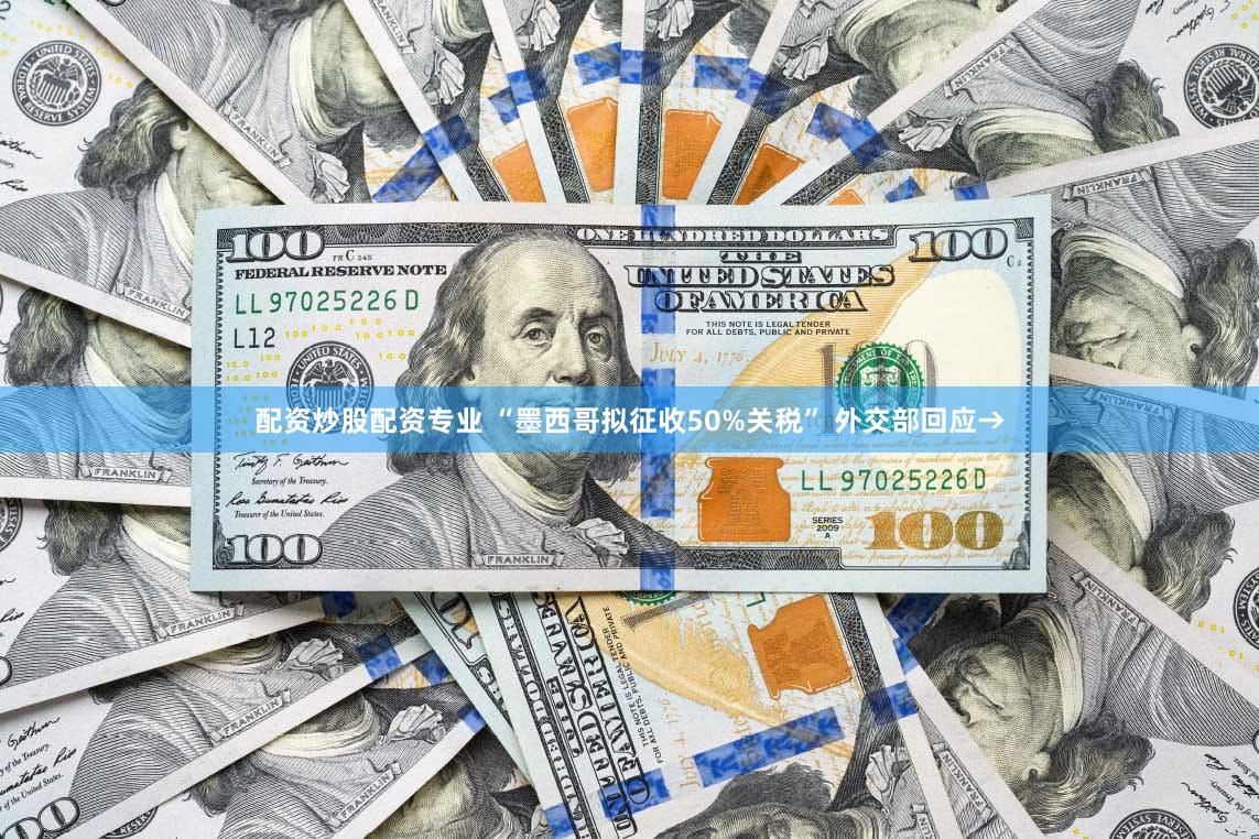 配资炒股配资专业 “墨西哥拟征收50%关税” 外交部回应→