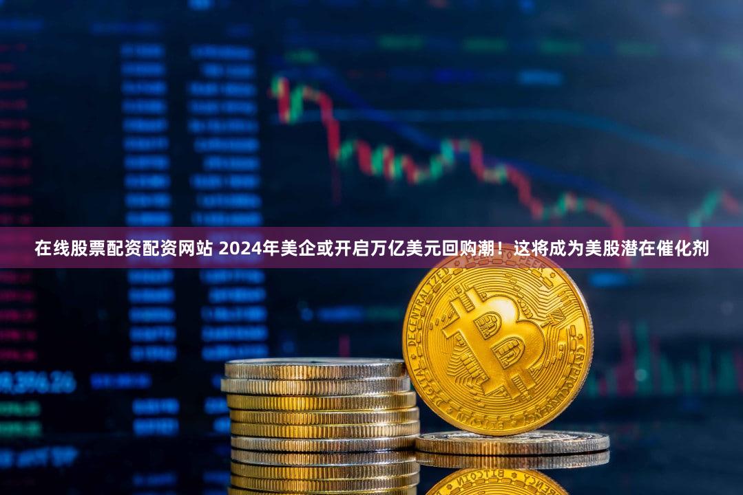 在线股票配资配资网站 2024年美企或开启万亿美元回购潮！这将成为美股潜在催化剂