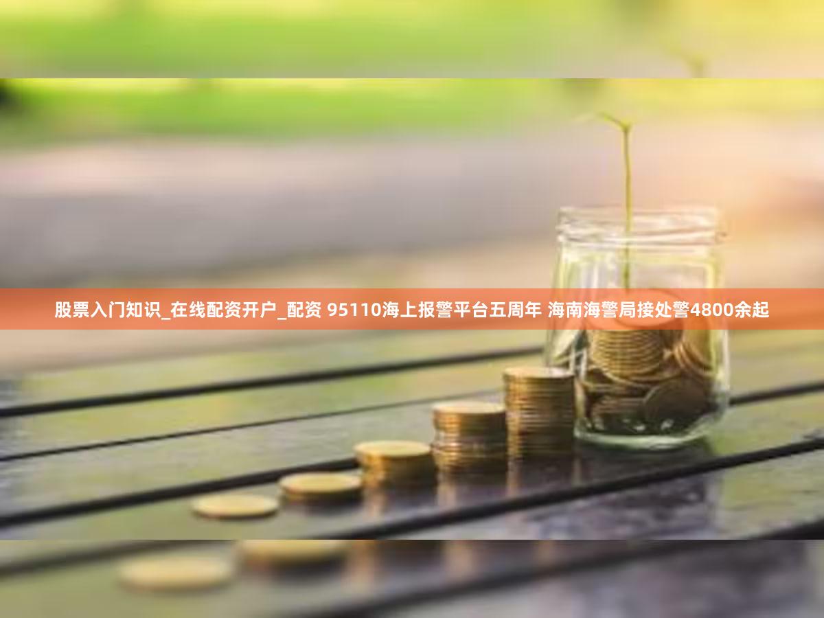 股票入门知识_在线配资开户_配资 95110海上报警平台五周年 海南海警局接处警4800余起