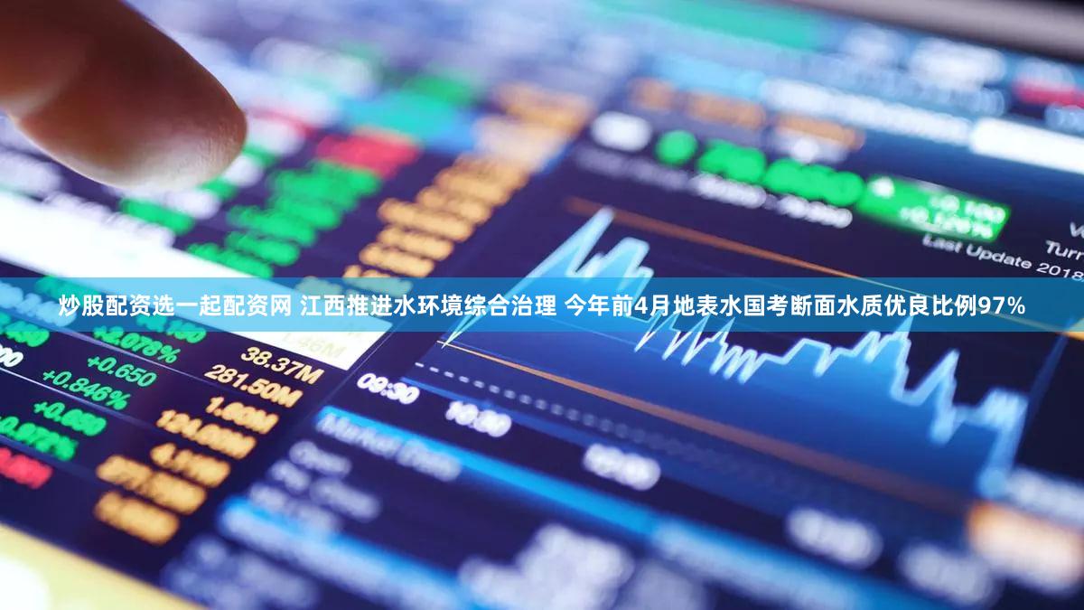 炒股配资选一起配资网 江西推进水环境综合治理 今年前4月地表水国考断面水质优良比例97%