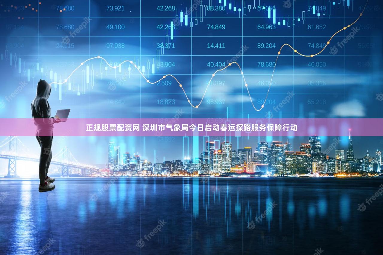 正规股票配资网 深圳市气象局今日启动春运探路服务保障行动