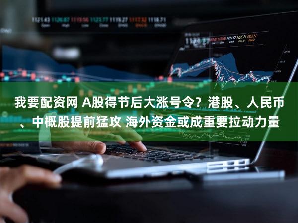 我要配资网 A股得节后大涨号令？港股、人民币、中概股提前猛攻 海外资金或成重要拉动力量